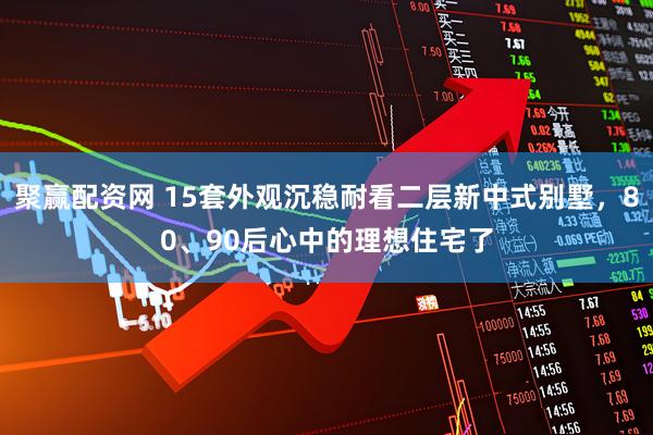 聚赢配资网 15套外观沉稳耐看二层新中式别墅，80、90后心中的理想住宅了