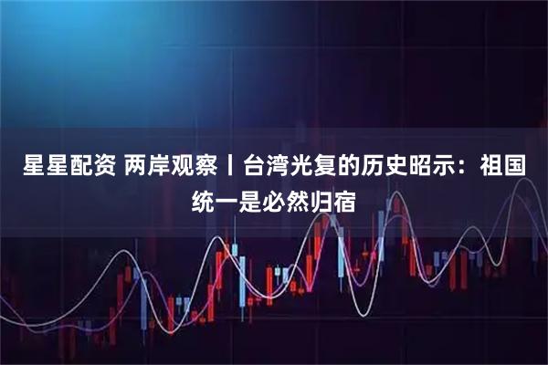 星星配资 两岸观察丨台湾光复的历史昭示：祖国统一是必然归宿