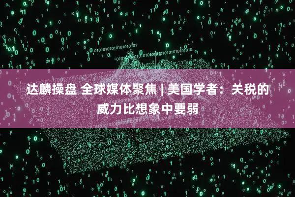 达麟操盘 全球媒体聚焦 | 美国学者：关税的威力比想象中要弱