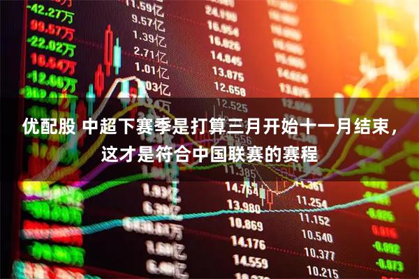 优配股 中超下赛季是打算三月开始十一月结束，这才是符合中国联赛的赛程