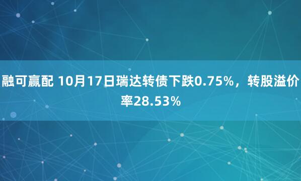 融可赢配 10月17日瑞达转债下跌0.75%，转股溢价率28.53%