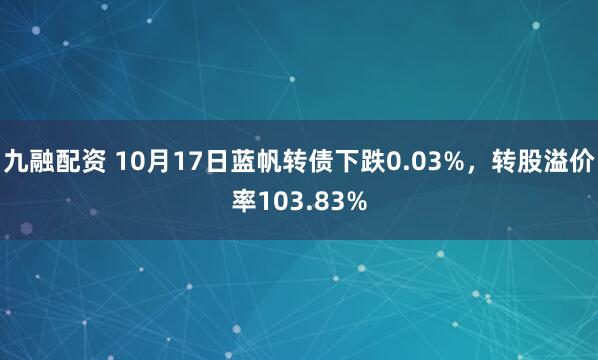 九融配资 10月17日蓝帆转债下跌0.03%，转股溢价率103.83%