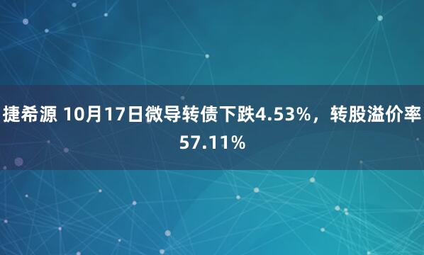 捷希源 10月17日微导转债下跌4.53%，转股溢价率57.11%