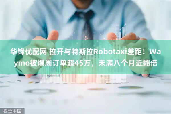 华锋优配网 拉开与特斯拉Robotaxi差距！Waymo被爆周订单超45万，未满八个月近翻倍