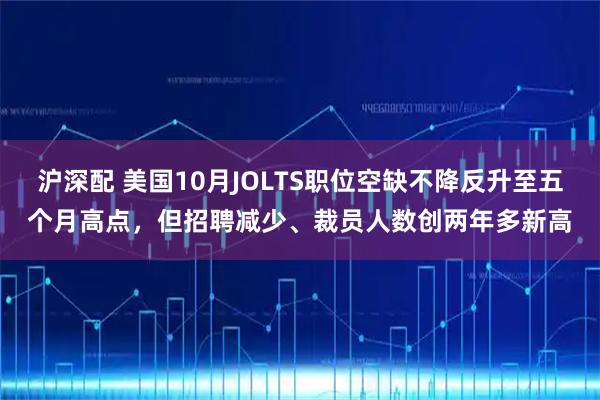 沪深配 美国10月JOLTS职位空缺不降反升至五个月高点，但招聘减少、裁员人数创两年多新高