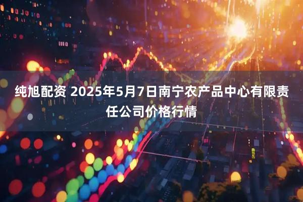 纯旭配资 2025年5月7日南宁农产品中心有限责任公司价格行情