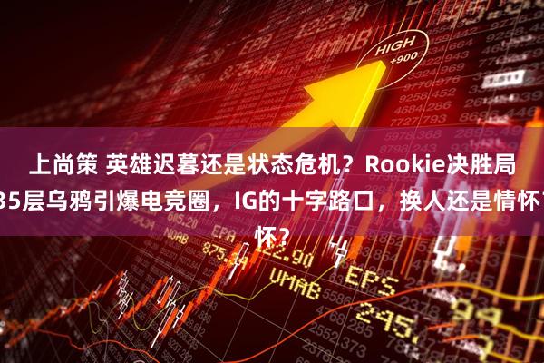 上尚策 英雄迟暮还是状态危机？Rookie决胜局35层乌鸦引爆电竞圈，IG的十字路口，换人还是情怀？