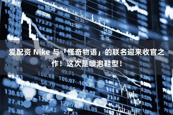 爱配资 Nike 与「怪奇物语」的联名迎来收官之作！这次是喷泡鞋型！