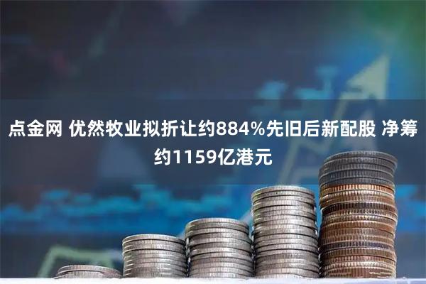 点金网 优然牧业拟折让约884%先旧后新配股 净筹约1159亿港元