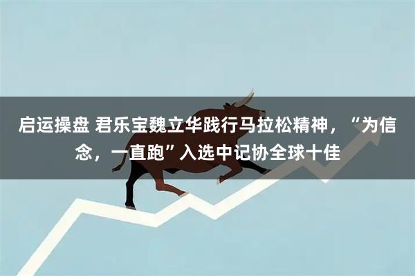 启运操盘 君乐宝魏立华践行马拉松精神，“为信念，一直跑”入选中记协全球十佳