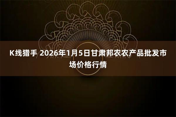 K线猎手 2026年1月5日甘肃邦农农产品批发市场价格行情