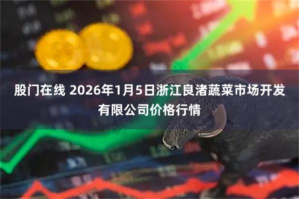 股门在线 2026年1月5日浙江良渚蔬菜市场开发有限公司价格行情