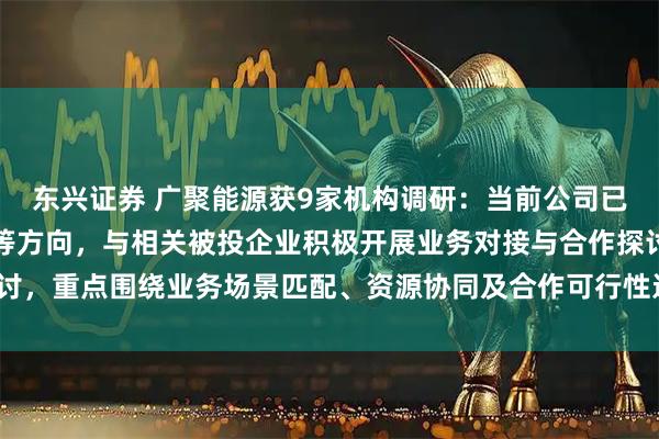 东兴证券 广聚能源获9家机构调研：当前公司已围绕智算建设、新能源等方向，与相关被投企业积极开展业务对接与合作探讨，重点围绕业务场景匹配、资源协同及合作可行性进行沟通论（附调研问答）