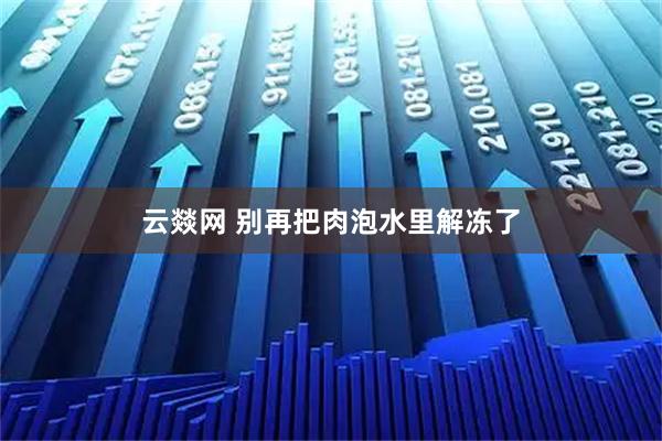 云燚网 别再把肉泡水里解冻了
