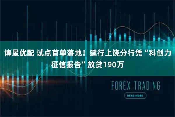 博星优配 试点首单落地！建行上饶分行凭“科创力征信报告”放贷190万