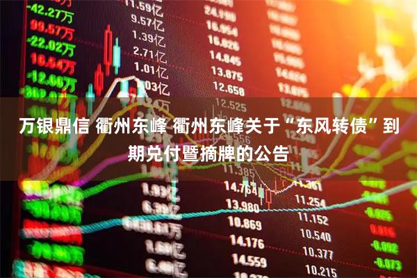 万银鼎信 衢州东峰 衢州东峰关于“东风转债”到期兑付暨摘牌的公告