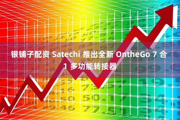 银铺子配资 Satechi 推出全新 OntheGo 7 合 1 多功能转接器