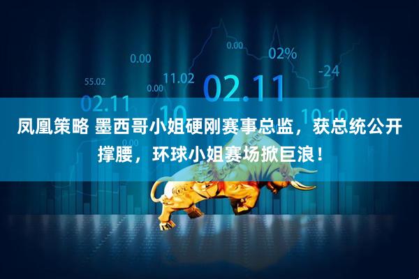 凤凰策略 墨西哥小姐硬刚赛事总监，获总统公开撑腰，环球小姐赛场掀巨浪！