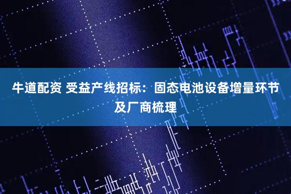 牛道配资 受益产线招标：固态电池设备增量环节及厂商梳理