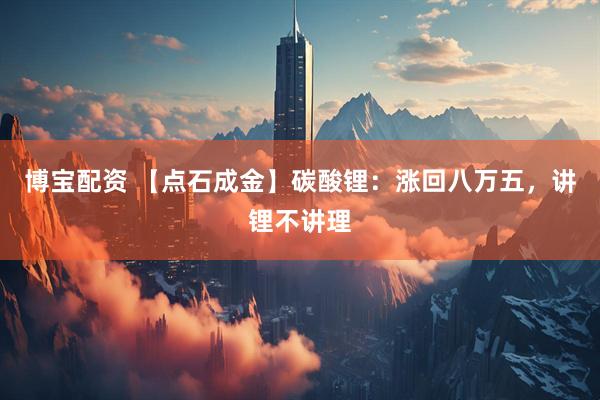 博宝配资 【点石成金】碳酸锂：涨回八万五，讲锂不讲理