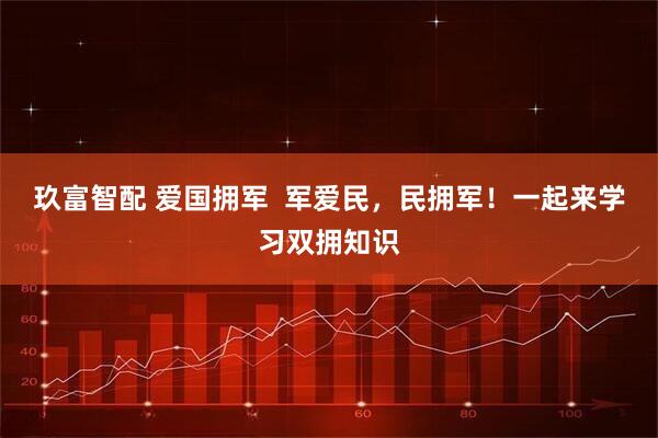 玖富智配 爱国拥军  军爱民，民拥军！一起来学习双拥知识