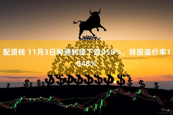 配资栈 11月3日神通转债下跌058%，转股溢价率1048%