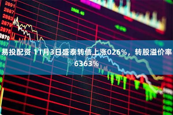 易投配资 11月3日盛泰转债上涨026%，转股溢价率6363%