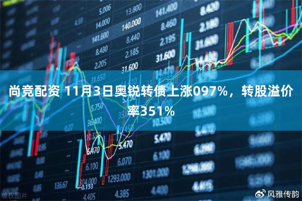 尚竞配资 11月3日奥锐转债上涨097%，转股溢价率351%
