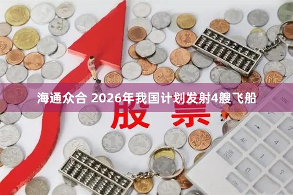 海通众合 2026年我国计划发射4艘飞船