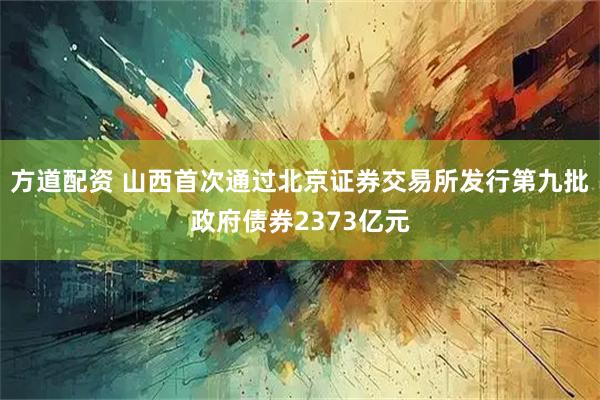 方道配资 山西首次通过北京证券交易所发行第九批政府债券2373亿元