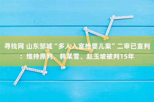 寻钱网 山东邹城“多人入室抢婴儿案”二审已宣判：维持原判，韩某雪、赵玉坡被判15年