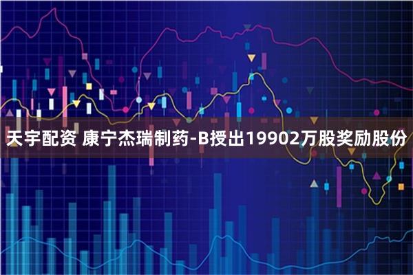 天宇配资 康宁杰瑞制药-B授出19902万股奖励股份