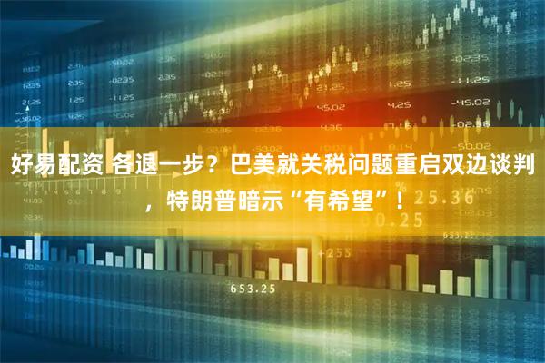 好易配资 各退一步？巴美就关税问题重启双边谈判，特朗普暗示“有希望”！