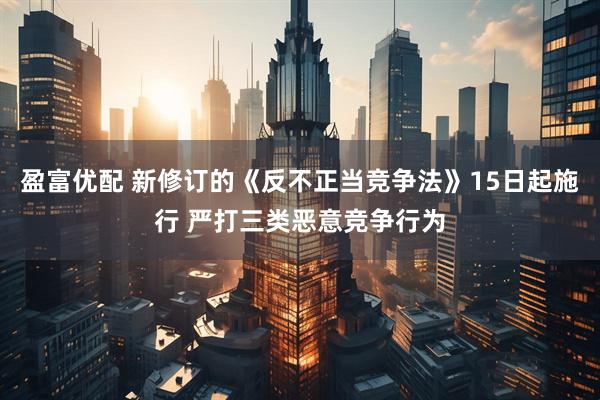 盈富优配 新修订的《反不正当竞争法》15日起施行 严打三类恶意竞争行为