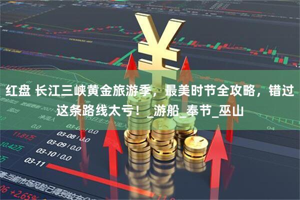 红盘 长江三峡黄金旅游季，最美时节全攻略，错过这条路线太亏！_游船_奉节_巫山