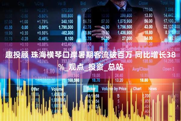 趣投顾 珠海横琴口岸暑期客流破百万 同比增长38%_观点_投资_总站