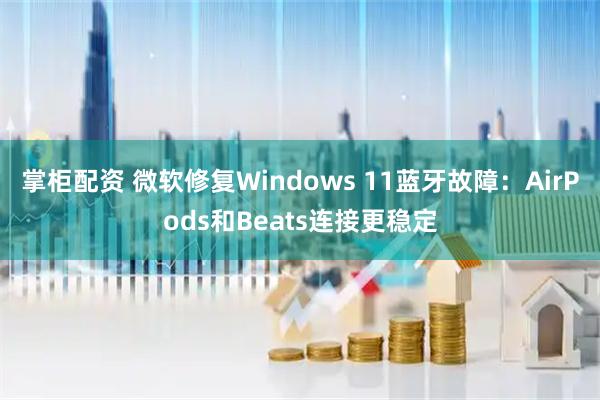 掌柜配资 微软修复Windows 11蓝牙故障：AirPods和Beats连接更稳定