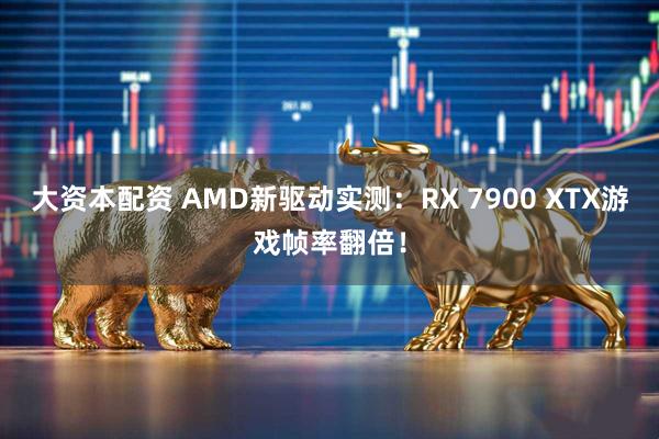 大资本配资 AMD新驱动实测：RX 7900 XTX游戏帧率翻倍！