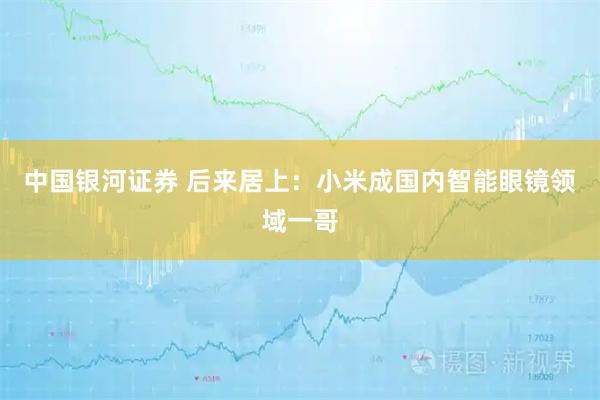 中国银河证券 后来居上：小米成国内智能眼镜领域一哥